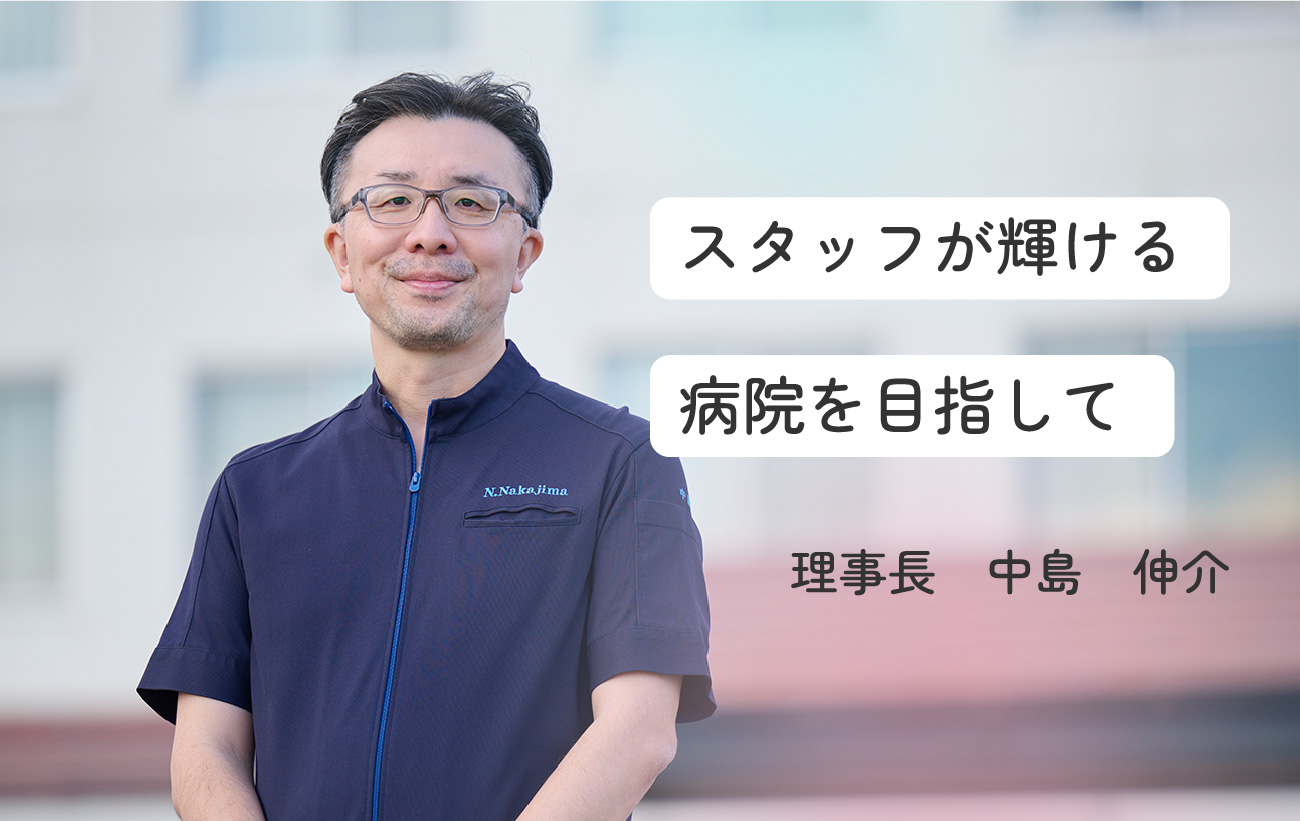 スタッフが輝ける病院を目指して　理事長　中島　伸介